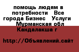 помощь людям в потребности - Все города Бизнес » Услуги   . Мурманская обл.,Кандалакша г.